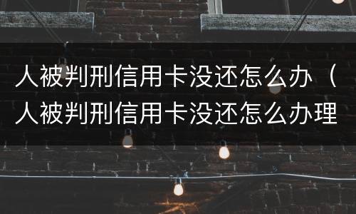 人被判刑信用卡没还怎么办（人被判刑信用卡没还怎么办理）