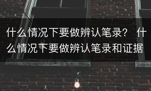 什么情况下要做辨认笔录？ 什么情况下要做辨认笔录和证据