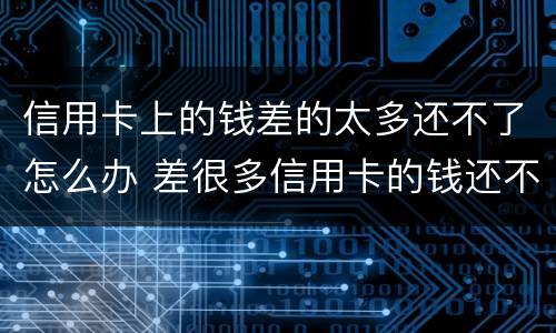 信用卡上的钱差的太多还不了怎么办 差很多信用卡的钱还不上怎么办