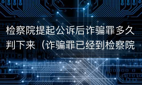 检察院提起公诉后诈骗罪多久判下来（诈骗罪已经到检察院了还得多久判刑）