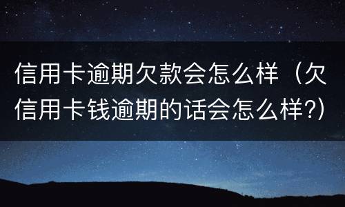 信用卡逾期欠款会怎么样（欠信用卡钱逾期的话会怎么样?）