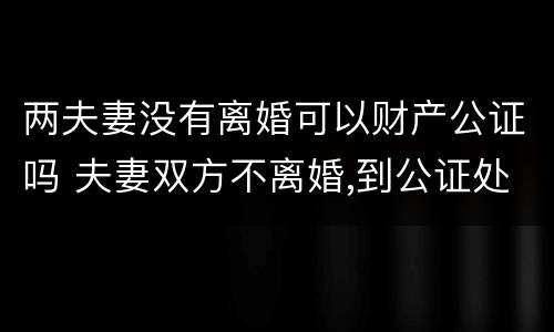 两夫妻没有离婚可以财产公证吗 夫妻双方不离婚,到公证处把财产公证给一方,有用吗