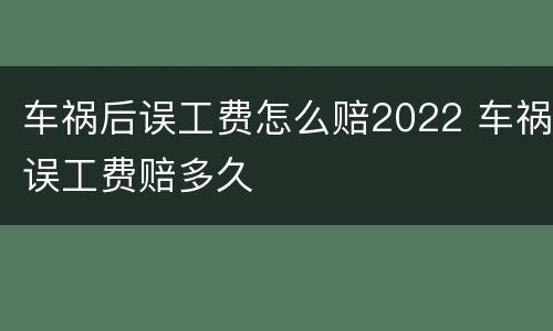 车祸后误工费怎么赔2022 车祸误工费赔多久