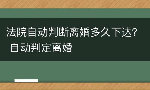 法院自动判断离婚多久下达？ 自动判定离婚