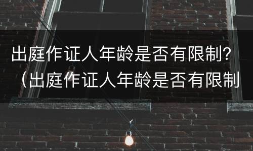 出庭作证人年龄是否有限制？（出庭作证人年龄是否有限制规定）
