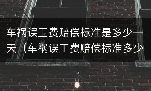 车祸误工费赔偿标准是多少一天（车祸误工费赔偿标准多少钱一天）
