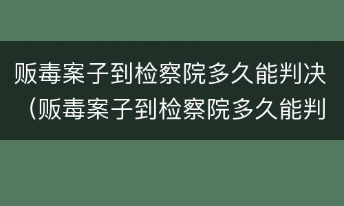 贩毒案子到检察院多久能判决（贩毒案子到检察院多久能判决下来）