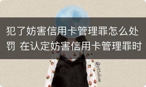 犯了妨害信用卡管理罪怎么处罚 在认定妨害信用卡管理罪时,要注意窃取