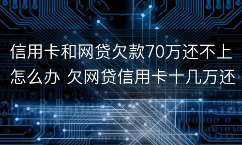 信用卡和网贷欠款70万还不上怎么办 欠网贷信用卡十几万还不上怎么办