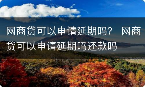 网商贷可以申请延期吗？ 网商贷可以申请延期吗还款吗