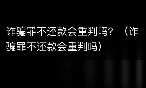 诈骗罪不还款会重判吗？（诈骗罪不还款会重判吗）