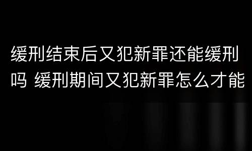 缓刑结束后又犯新罪还能缓刑吗 缓刑期间又犯新罪怎么才能再次缓刑