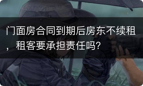 门面房合同到期后房东不续租，租客要承担责任吗？