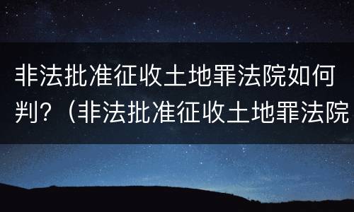 非法批准征收土地罪法院如何判?（非法批准征收土地罪法院如何判刑）