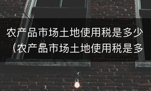 农产品市场土地使用税是多少（农产品市场土地使用税是多少税率）