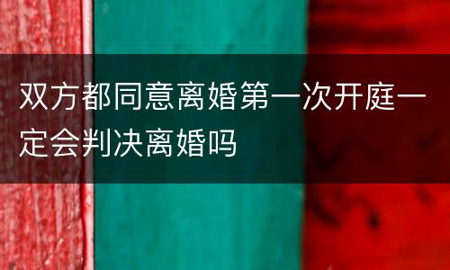 双方都同意离婚第一次开庭一定会判决离婚吗