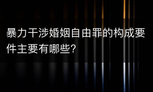 暴力干涉婚姻自由罪的构成要件主要有哪些?