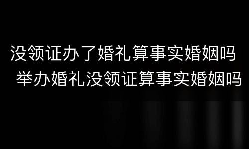 没领证办了婚礼算事实婚姻吗 举办婚礼没领证算事实婚姻吗