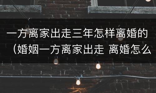 一方离家出走三年怎样离婚的（婚姻一方离家出走 离婚怎么办理）