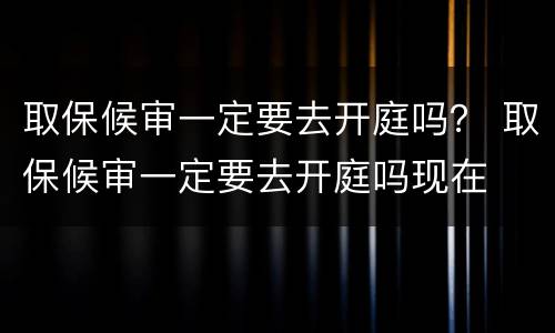 取保候审一定要去开庭吗？ 取保候审一定要去开庭吗现在