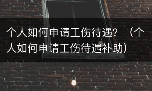 个人如何申请工伤待遇？（个人如何申请工伤待遇补助）