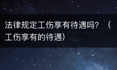 法律规定工伤享有待遇吗？（工伤享有的待遇）