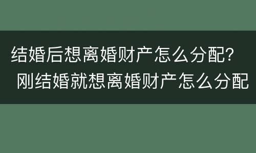 结婚后想离婚财产怎么分配？ 刚结婚就想离婚财产怎么分配