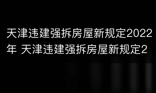 天津违建强拆房屋新规定2022年 天津违建强拆房屋新规定2022年