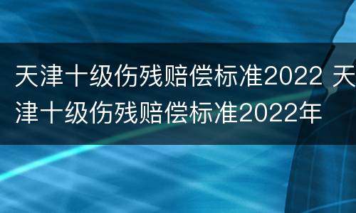 天津十级伤残赔偿标准2022 天津十级伤残赔偿标准2022年