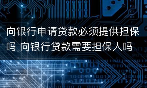 向银行申请贷款必须提供担保吗 向银行贷款需要担保人吗