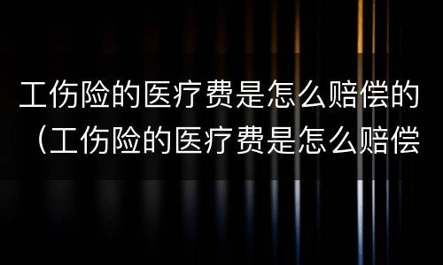 工伤险的医疗费是怎么赔偿的（工伤险的医疗费是怎么赔偿的呀）