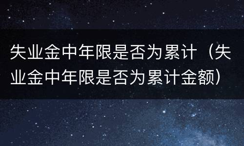 失业金中年限是否为累计（失业金中年限是否为累计金额）