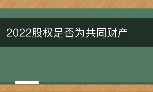 2022股权是否为共同财产