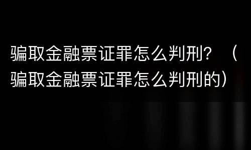 骗取金融票证罪怎么判刑？（骗取金融票证罪怎么判刑的）