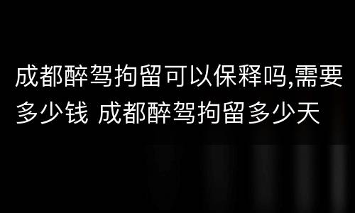 成都醉驾拘留可以保释吗,需要多少钱 成都醉驾拘留多少天