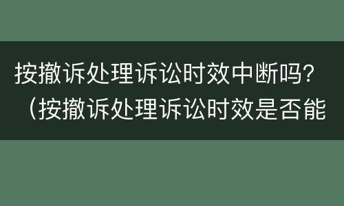 按撤诉处理诉讼时效中断吗？（按撤诉处理诉讼时效是否能中断）