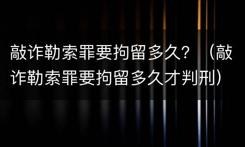 敲诈勒索罪要拘留多久？（敲诈勒索罪要拘留多久才判刑）