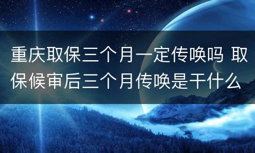 重庆取保三个月一定传唤吗 取保候审后三个月传唤是干什么