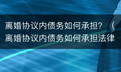 离婚协议内债务如何承担？（离婚协议内债务如何承担法律责任）