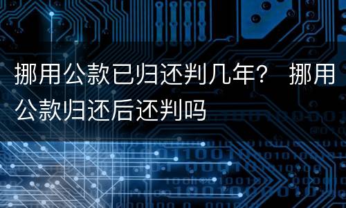 挪用公款已归还判几年？ 挪用公款归还后还判吗
