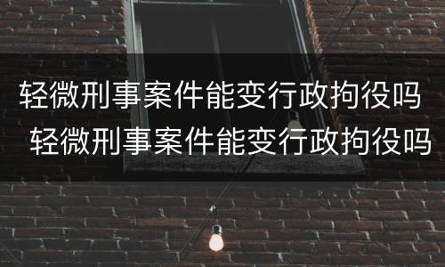 轻微刑事案件能变行政拘役吗 轻微刑事案件能变行政拘役吗怎么处理