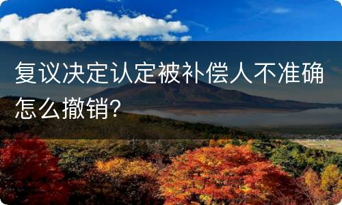 复议决定认定被补偿人不准确怎么撤销？