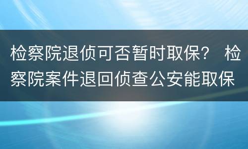 检察院退侦可否暂时取保？ 检察院案件退回侦查公安能取保吗