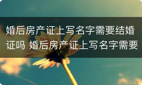 婚后房产证上写名字需要结婚证吗 婚后房产证上写名字需要结婚证吗怎么办