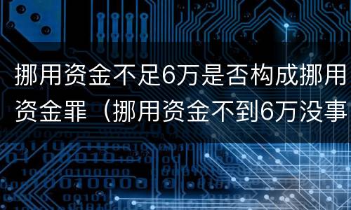 挪用资金不足6万是否构成挪用资金罪(挪用资金不到6万没事)