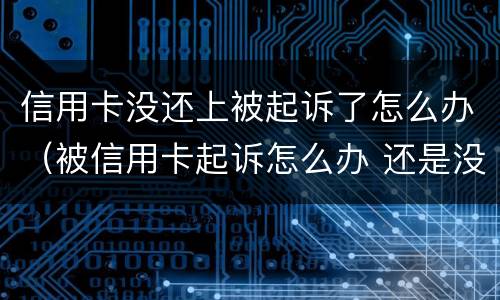 信用卡没还上被起诉了怎么办（被信用卡起诉怎么办 还是没有钱还）
