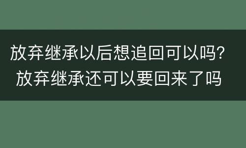 放弃继承以后想追回可以吗？ 放弃继承还可以要回来了吗