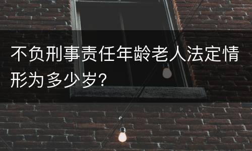 不负刑事责任年龄老人法定情形为多少岁？