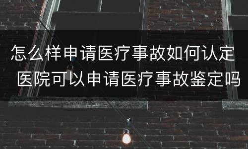 怎么样申请医疗事故如何认定 医院可以申请医疗事故鉴定吗