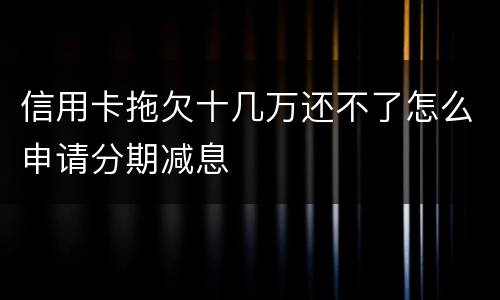 信用卡拖欠十几万还不了怎么申请分期减息